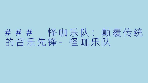 ### 怪咖乐队：颠覆传统的音乐先锋-怪咖乐队