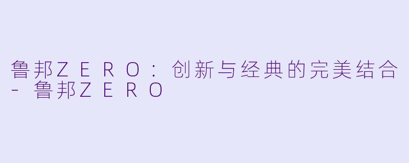 鲁邦ZERO：创新与经典的完美结合-鲁邦ZERO