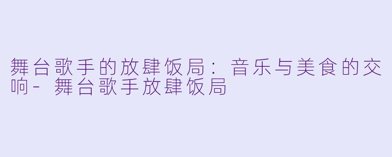 舞台歌手的放肆饭局：音乐与美食的交响-舞台歌手放肆饭局