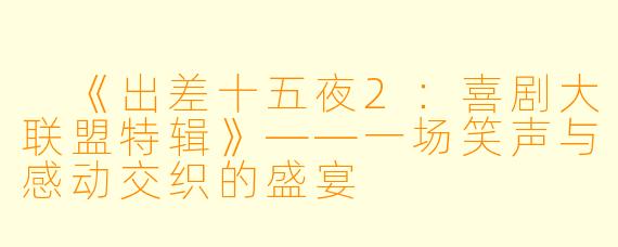  《出差十五夜2：喜剧大联盟特辑》——一场笑声与感动交织的盛宴