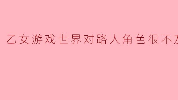 为什么乙女游戏中的路人角色往往被刻画得不友好?**