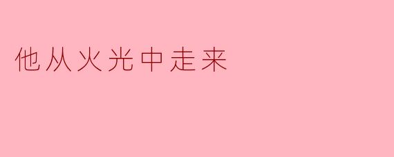 ** 他从火光中走来，是什么样的情景让你感到震撼？**