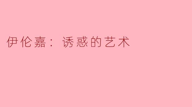 伊伦嘉如何在其作品中巧妙地运用诱惑的艺术来吸引观众？****