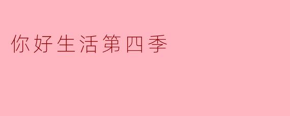 你好生活第四季有哪些新亮点和主题？