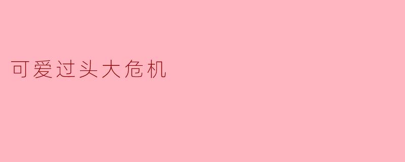 可爱过头大危机