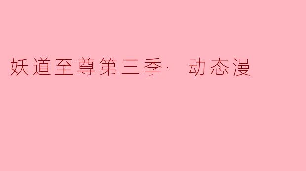探索“妖道至尊第三季·动态漫”:奇幻与热血的完美结合