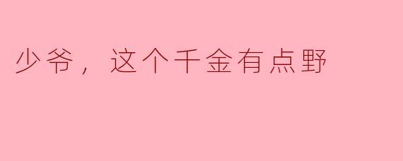 少爷，这个千金似乎有点野，您觉得她如何？