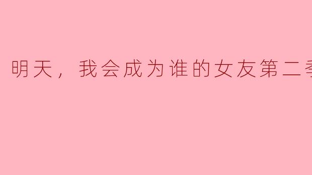 期待与成长：《明天，我会成为谁的女友》第二季的魅力分析