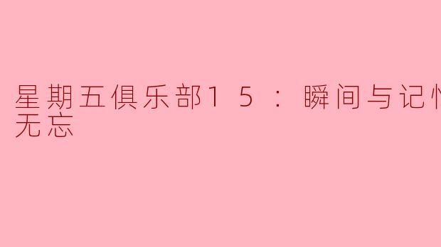 星期五俱乐部15：瞬间与记忆之此情无忘