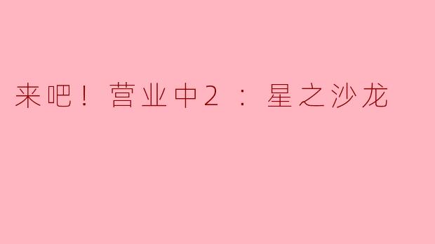 来吧！营业中2：星之沙龙