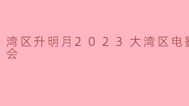 湾区升明月2023大湾区电影音乐晚会