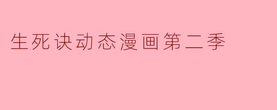 生死诀动态漫画第二季的主要剧情和角色发展有哪些值得关注的亮点?