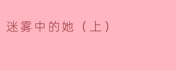 迷雾中的她（上）