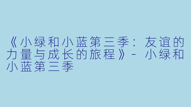 《小绿和小蓝第三季：友谊的力量与成长的旅程》-小绿和小蓝第三季
