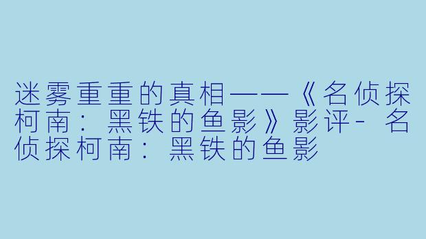 迷雾重重的真相——《名侦探柯南：黑铁的鱼影》影评-名侦探柯南：黑铁的鱼影