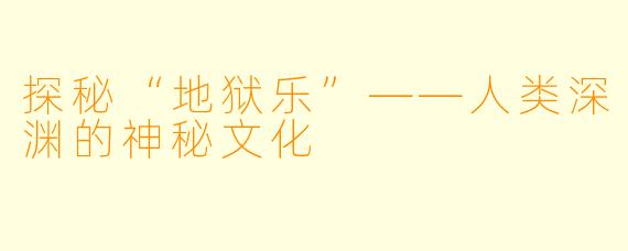 探秘“地狱乐”——人类深渊的神秘文化