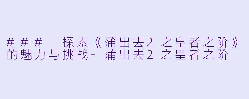 ### 探索《蒲出去2之皇者之阶》的魅力与挑战-蒲出去2之皇者之阶