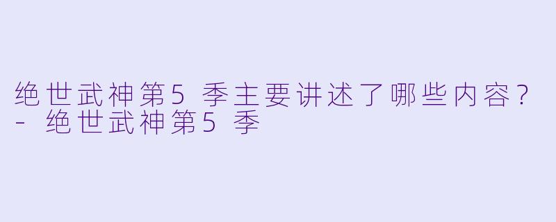 绝世武神第5季主要讲述了哪些内容?