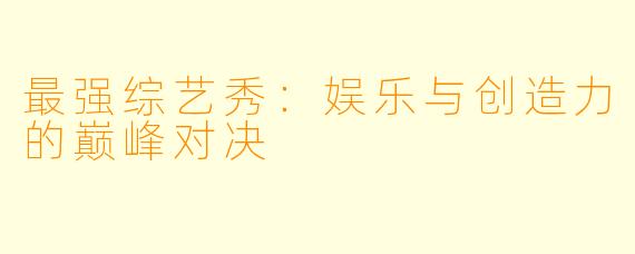 最强综艺秀：娱乐与创造力的巅峰对决