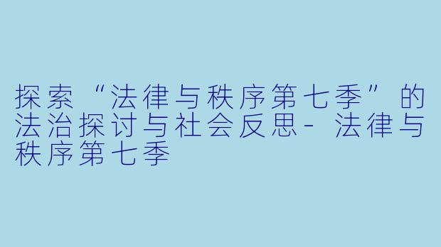 探索“法律与秩序第七季”的法治探讨与社会反思-法律与秩序第七季