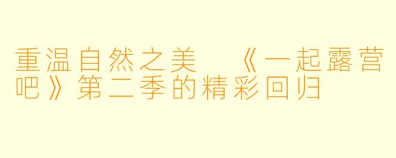重温自然之美 《一起露营吧》第二季的精彩回归