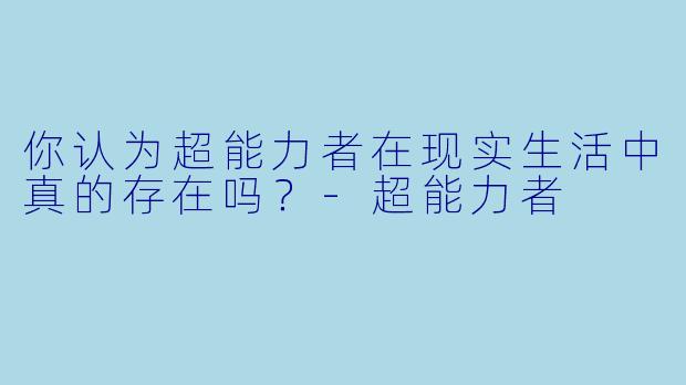 你认为超能力者在现实生活中真的存在吗？