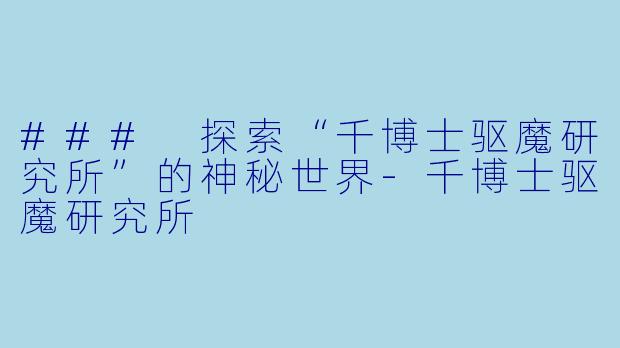 ### 探索“千博士驱魔研究所”的神秘世界-千博士驱魔研究所