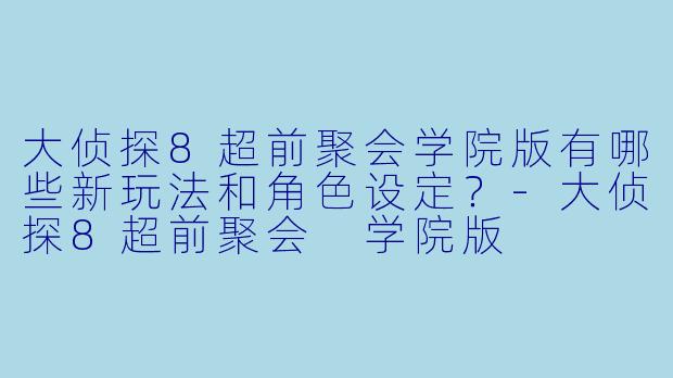 大侦探8超前聚会学院版有哪些新玩法和角色设定？
