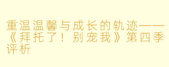 重温温馨与成长的轨迹——《拜托了！别宠我》第四季评析