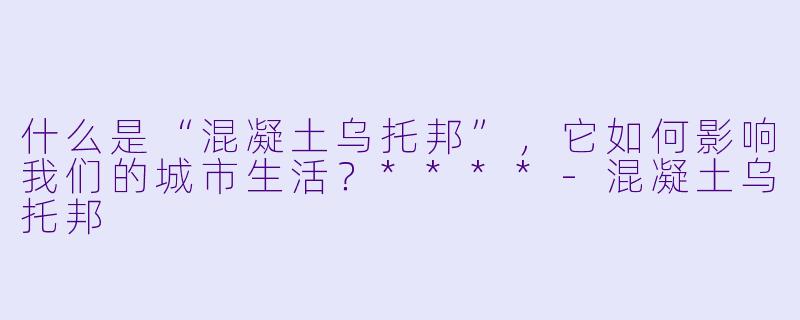 什么是“混凝土乌托邦”,它如何影响我们的城市生活?****