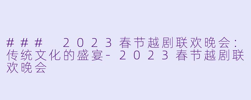 ### 2023春节越剧联欢晚会：传统文化的盛宴-2023春节越剧联欢晚会