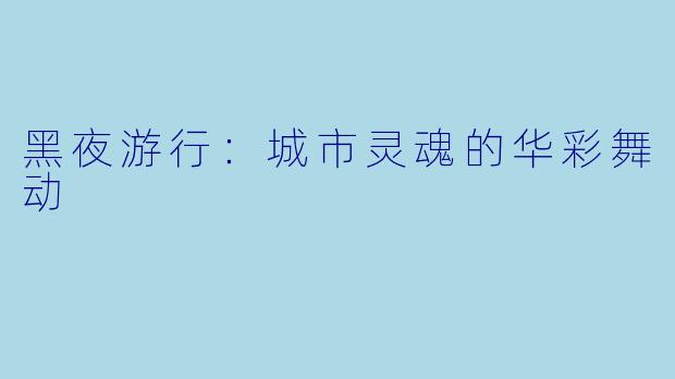 黑夜游行:城市灵魂的华彩舞动
