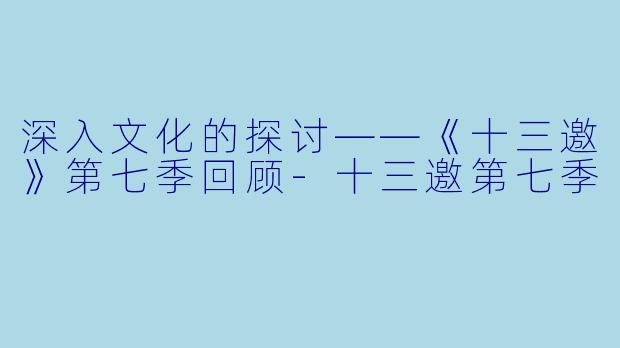 深入文化的探讨——《十三邀》第七季回顾-十三邀第七季