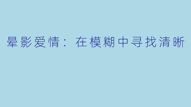 晕影爱情：在模糊中寻找清晰