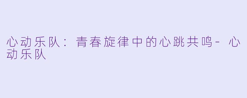 心动乐队：青春旋律中的心跳共鸣-心动乐队