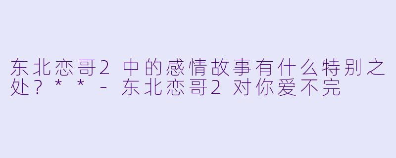 东北恋哥2中的感情故事有什么特别之处？**