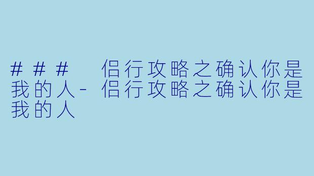 ### 侣行攻略之确认你是我的人-侣行攻略之确认你是我的人