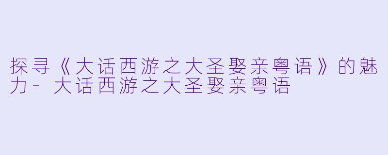 探寻《大话西游之大圣娶亲粤语》的魅力-大话西游之大圣娶亲粤语