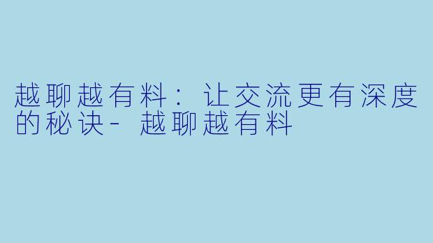 越聊越有料：让交流更有深度的秘诀-越聊越有料