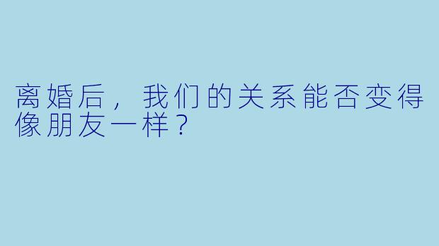 离婚后，我们的关系能否变得像朋友一样？