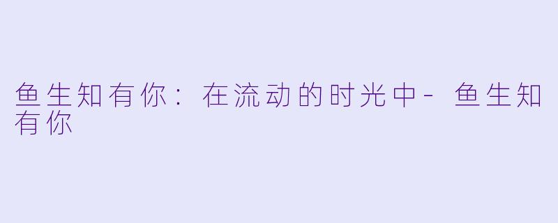 鱼生知有你：在流动的时光中-鱼生知有你