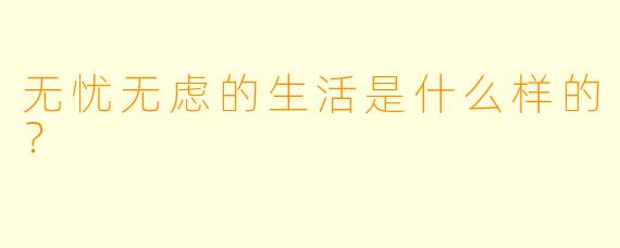 无忧无虑的生活是什么样的？