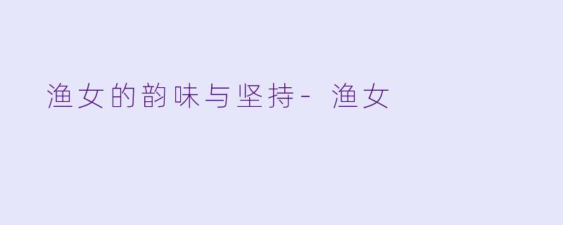  渔女的韵味与坚持-渔女