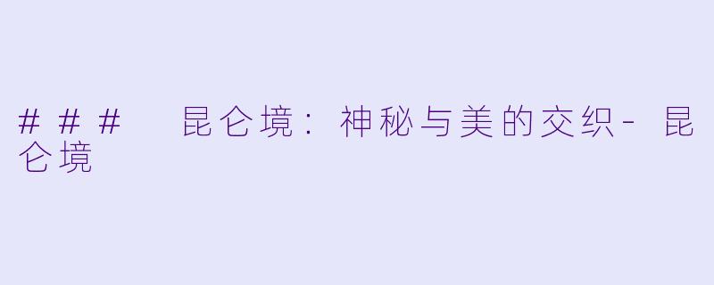 ### 昆仑境：神秘与美的交织-昆仑境