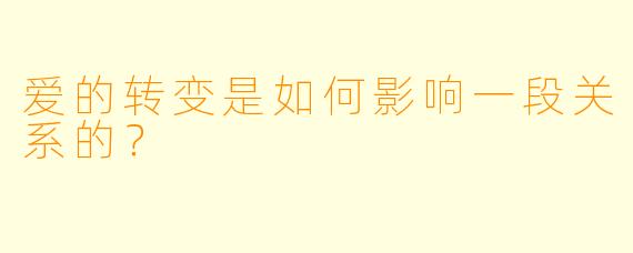 爱的转变是如何影响一段关系的?