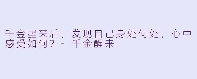 千金醒来后,发现自己身处何处,心中感受如何?