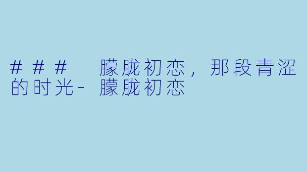 ### 朦胧初恋，那段青涩的时光-朦胧初恋