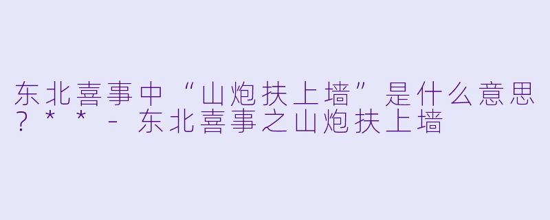东北喜事中“山炮扶上墙”是什么意思？**