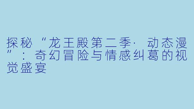 探秘“龙王殿第二季·动态漫”：奇幻冒险与情感纠葛的视觉盛宴
