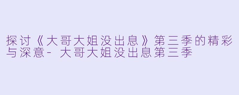 探讨《大哥大姐没出息》第三季的精彩与深意-大哥大姐没出息第三季